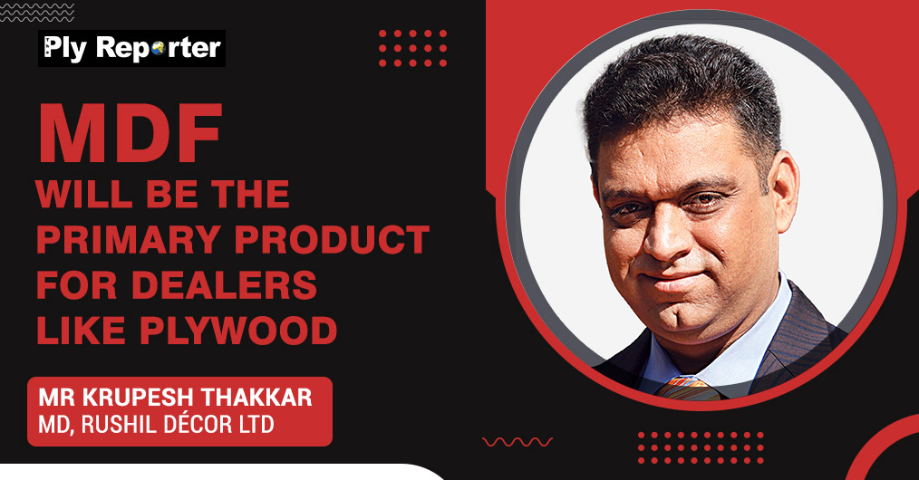 MDF WILL BE THE PRIMARY PRODUCT FOR DEALERS LIKE PLYWOOD - MR KRUPESH THAKKAR, MD, Rushil Décor Ltd